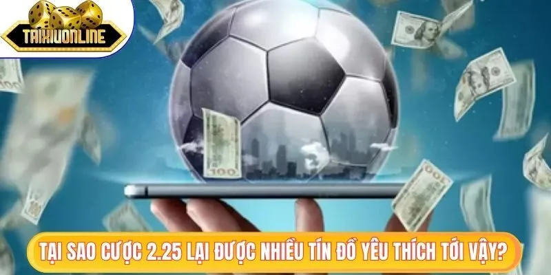 Tại sao cược 2.25 lại được nhiều tín đồ yêu thích tới vậy?